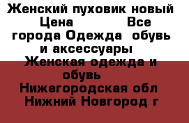 Женский пуховик новый › Цена ­ 6 000 - Все города Одежда, обувь и аксессуары » Женская одежда и обувь   . Нижегородская обл.,Нижний Новгород г.